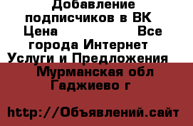 Добавление подписчиков в ВК › Цена ­ 5000-10000 - Все города Интернет » Услуги и Предложения   . Мурманская обл.,Гаджиево г.